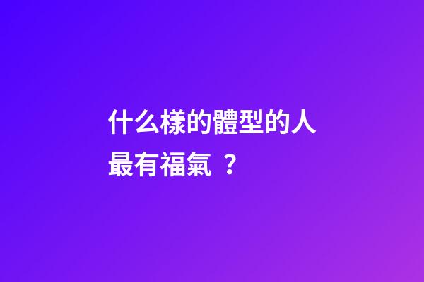 什么樣的體型的人最有福氣？